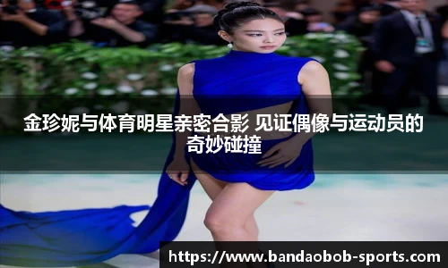 金珍妮与体育明星亲密合影 见证偶像与运动员的奇妙碰撞